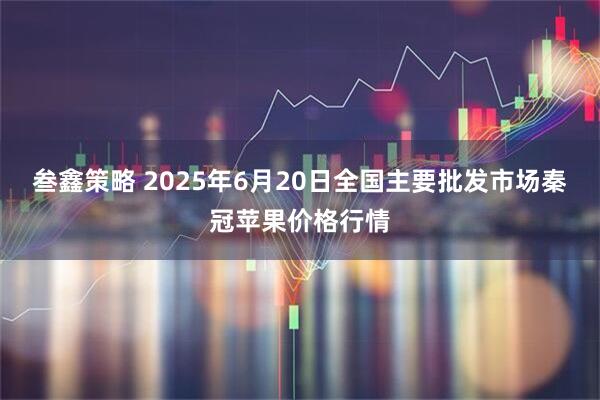 叁鑫策略 2025年6月20日全国主要批发市场秦冠苹果价格行情