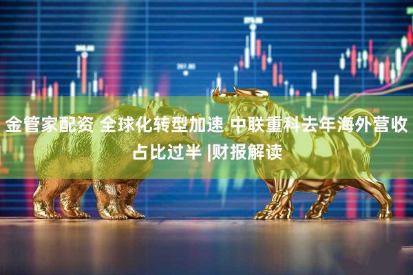 金管家配资 全球化转型加速 中联重科去年海外营收占比过半 |财报解读