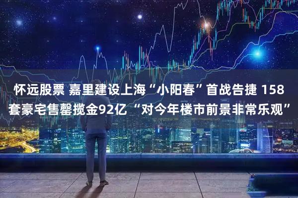怀远股票 嘉里建设上海“小阳春”首战告捷 158套豪宅售罄揽金92亿 “对今年楼市前景非常乐观”