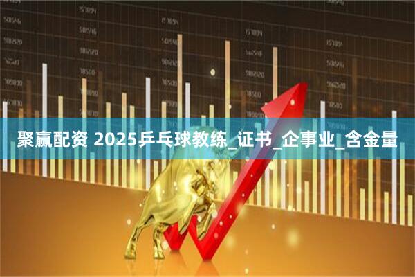 聚赢配资 2025乒乓球教练_证书_企事业_含金量