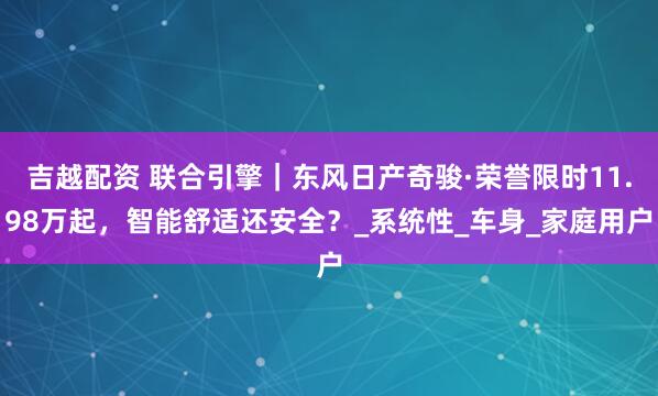 吉越配资 联合引擎｜东风日产奇骏·荣誉限时11.98万起，智能舒适还安全？_系统性_车身_家庭用户