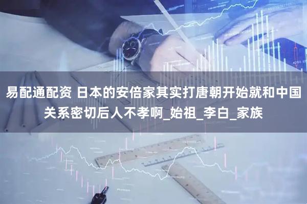 易配通配资 日本的安倍家其实打唐朝开始就和中国关系密切后人不孝啊_始祖_李白_家族
