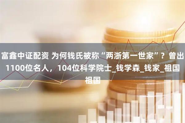 富鑫中证配资 为何钱氏被称“两浙第一世家”?曾出1100位名人,104位科学院士_钱学森_钱家_祖国