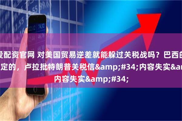 爱配资官网 对美国贸易逆差就能躲过关税战吗?巴西的答案是否定的,卢拉批特朗普关税信"内容失实"