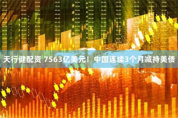 天行健配资 7563亿美元!中国连续3个月减持美债