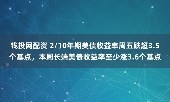 钱投网配资 2/10年期美债收益率周五跌超3.5个基点,本周长端美债收益率至少涨3.6个基点