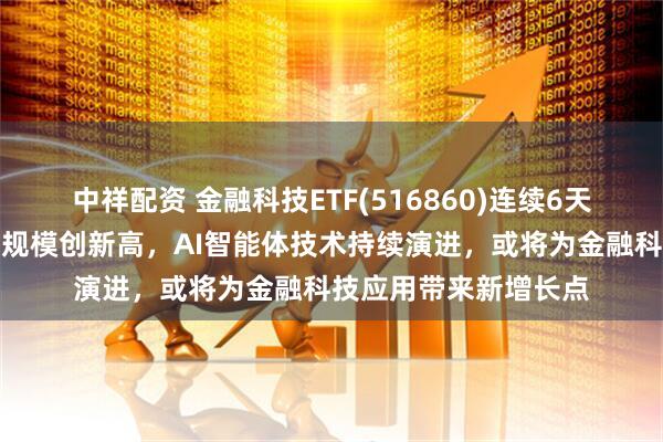 中祥配资 金融科技ETF(516860)连续6天获资金净流入，最新规模创新高，AI智能体技术持续演进，或将为金融科技应用带来新增长点