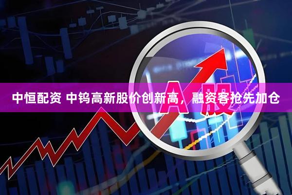 中恒配资 中钨高新股价创新高，融资客抢先加仓