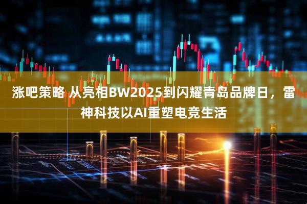 涨吧策略 从亮相BW2025到闪耀青岛品牌日，雷神科技以AI重塑电竞生活