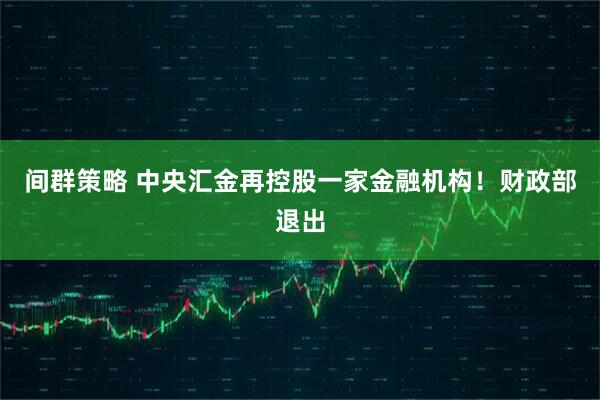 间群策略 中央汇金再控股一家金融机构！财政部退出