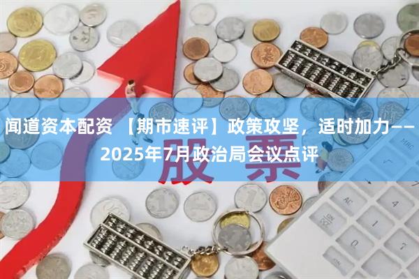 闻道资本配资 【期市速评】政策攻坚，适时加力——2025年7月政治局会议点评
