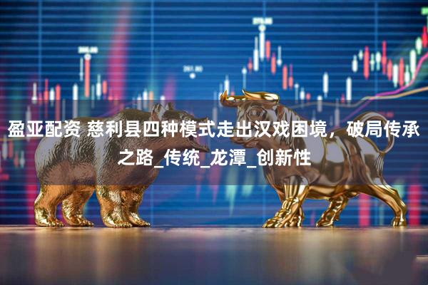 盈亚配资 慈利县四种模式走出汉戏困境，破局传承之路_传统_龙潭_创新性