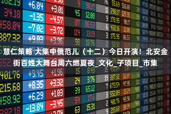 慧仁策略 大集中俄范儿（十二）今日开演！北安金街百姓大舞台周六燃夏夜_文化_子项目_市集