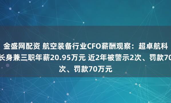 金盛网配资 航空装备行业CFO薪酬观察：超卓航科董事长身兼三职年薪20.95万元 近2年被警示2次、罚款70万元
