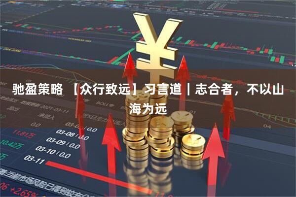 驰盈策略 【众行致远】习言道｜志合者，不以山海为远