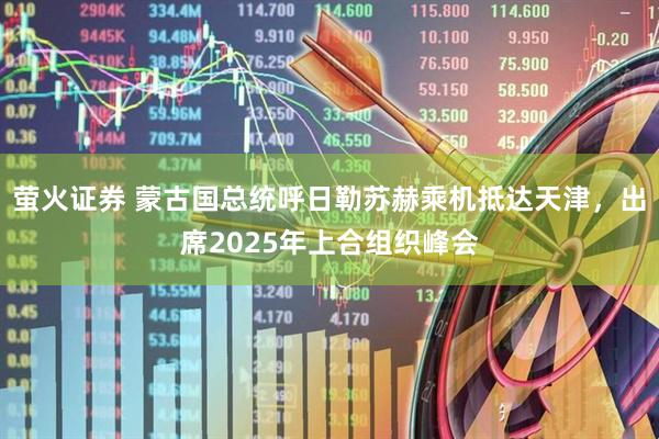 萤火证券 蒙古国总统呼日勒苏赫乘机抵达天津，出席2025年上合组织峰会