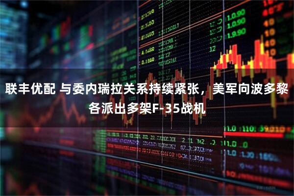 联丰优配 与委内瑞拉关系持续紧张，美军向波多黎各派出多架F-35战机