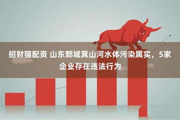 招财猫配资 山东鄄城箕山河水体污染属实，5家企业存在违法行为
