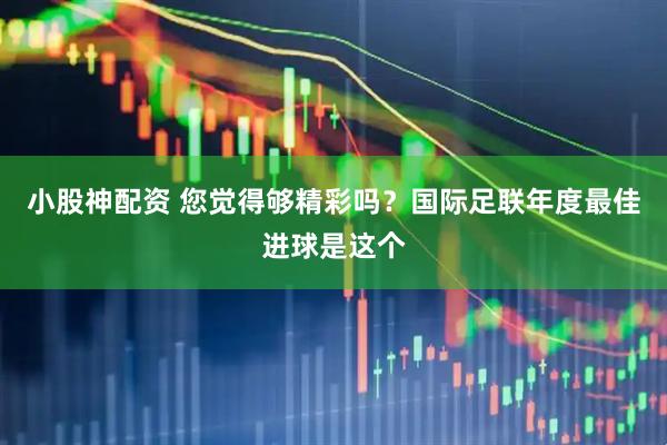 小股神配资 您觉得够精彩吗？国际足联年度最佳进球是这个