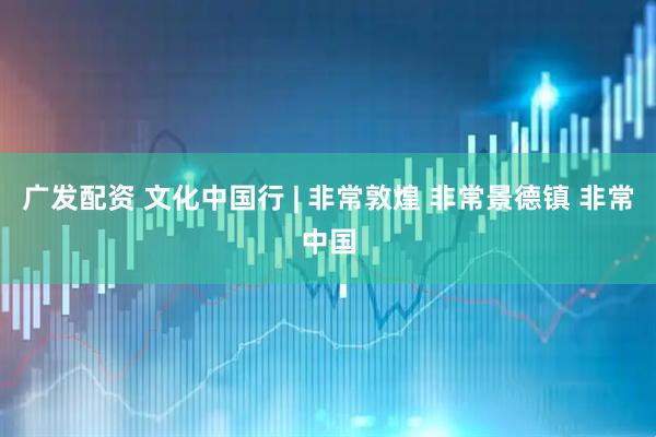 广发配资 文化中国行 | 非常敦煌 非常景德镇 非常中国