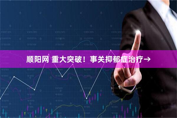 顺阳网 重大突破！事关抑郁症治疗→