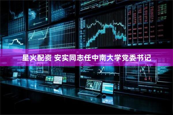 星火配资 安实同志任中南大学党委书记