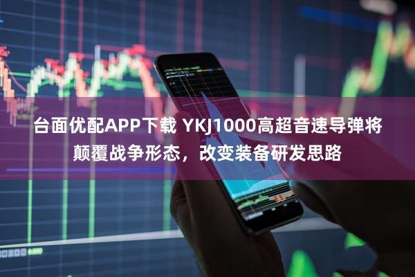 台面优配APP下载 YKJ1000高超音速导弹将颠覆战争形态，改变装备研发思路
