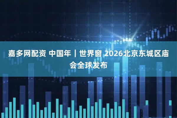 嘉多网配资 中国年|世界窗 2026北京东城区庙会全球发布