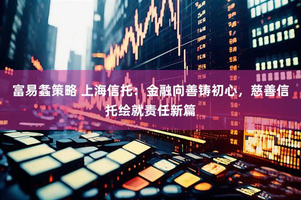 富易螽策略 上海信托:金融向善铸初心,慈善信托绘就责任新篇