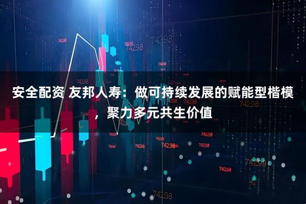 安全配资 友邦人寿:做可持续发展的赋能型楷模,聚力多元共生价值
