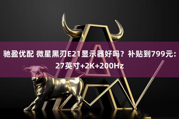 驰盈优配 微星黑刃E21显示器好吗？补贴到799元：27英寸+2K+200Hz