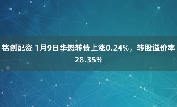 铭创配资 1月9日华懋转债上涨0.24%，转股溢价率28.35%