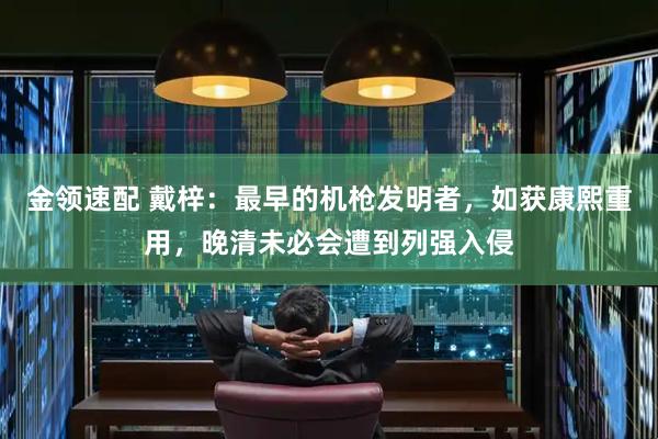 金领速配 戴梓：最早的机枪发明者，如获康熙重用，晚清未必会遭到列强入侵