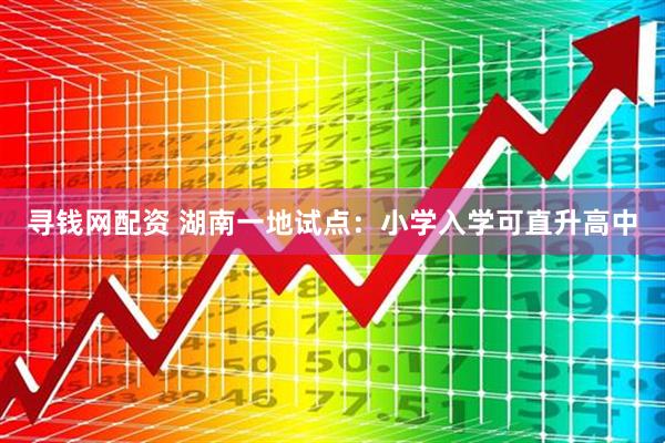 寻钱网配资 湖南一地试点：小学入学可直升高中