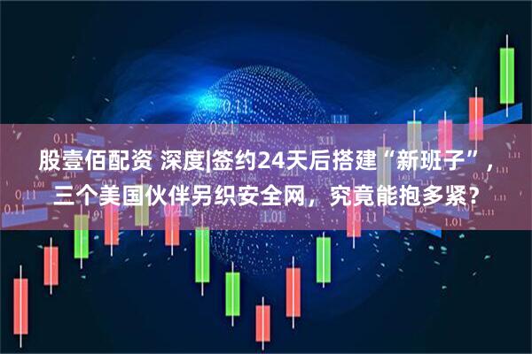 股壹佰配资 深度|签约24天后搭建“新班子”，三个美国伙伴另织安全网，究竟能抱多紧？