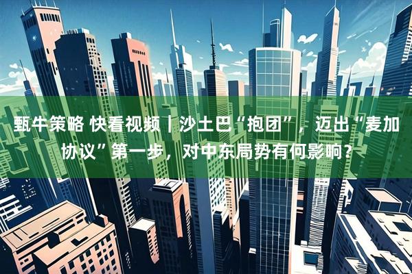 甄牛策略 快看视频｜沙土巴“抱团”，迈出“麦加协议”第一步，对中东局势有何影响？