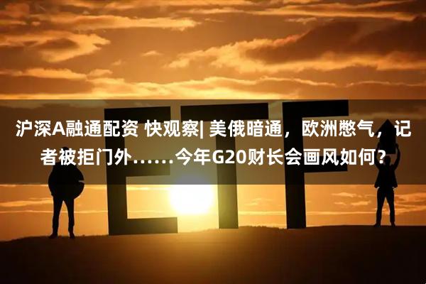 沪深A融通配资 快观察| 美俄暗通，欧洲憋气，记者被拒门外……今年G20财长会画风如何？